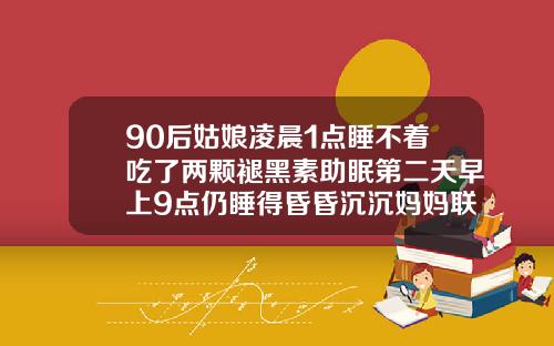 90后姑娘凌晨1点睡不着吃了两颗褪黑素助眠第二天早上9点仍睡得昏昏沉沉妈妈联系不上女儿急得报了警睡不着到底能不能吃褪黑素自体脂肪填充当天睡不着可以吃安眠药吗