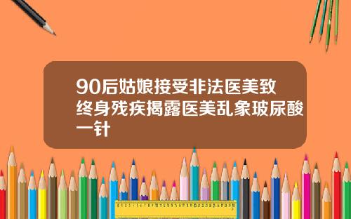 90后姑娘接受非法医美致终身残疾揭露医美乱象玻尿酸一针