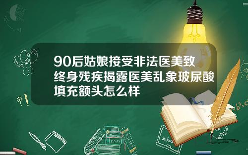 90后姑娘接受非法医美致终身残疾揭露医美乱象玻尿酸填充额头怎么样
