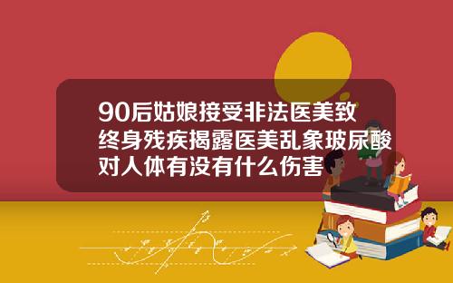 90后姑娘接受非法医美致终身残疾揭露医美乱象玻尿酸对人体有没有什么伤害