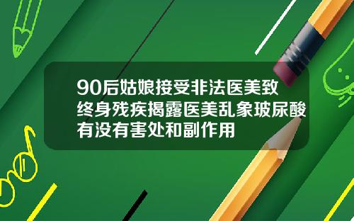 90后姑娘接受非法医美致终身残疾揭露医美乱象玻尿酸有没有害处和副作用