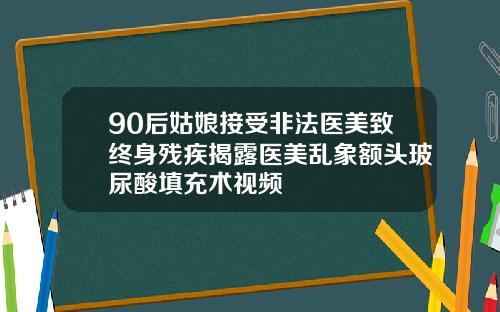 90后姑娘接受非法医美致终身残疾揭露医美乱象额头玻尿酸填充术视频