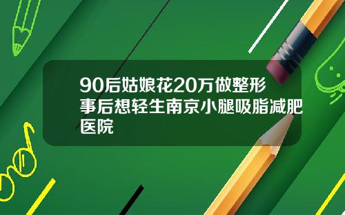 90后姑娘花20万做整形事后想轻生南京小腿吸脂减肥医院