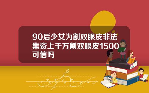 90后少女为割双眼皮非法集资上千万割双眼皮1500可信吗