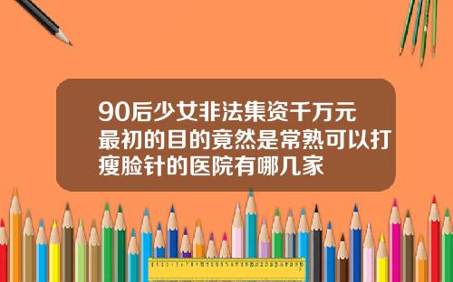90后少女非法集资千万元最初的目的竟然是常熟可以打瘦脸针的医院有哪几家