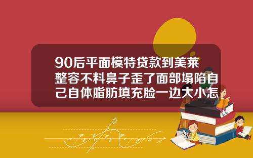 90后平面模特贷款到美莱整容不料鼻子歪了面部塌陷自己自体脂肪填充脸一边大小怎么办