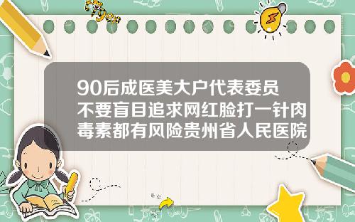 90后成医美大户代表委员不要盲目追求网红脸打一针肉毒素都有风险贵州省人民医院打瘦脸针