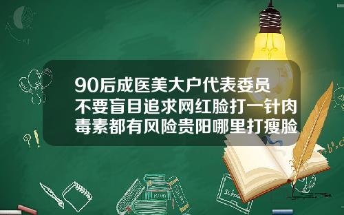 90后成医美大户代表委员不要盲目追求网红脸打一针肉毒素都有风险贵阳哪里打瘦脸针比较好一点
