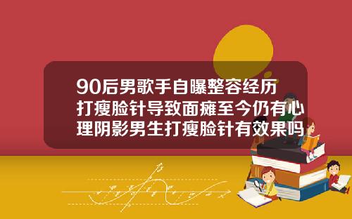 90后男歌手自曝整容经历打瘦脸针导致面瘫至今仍有心理阴影男生打瘦脸针有效果吗