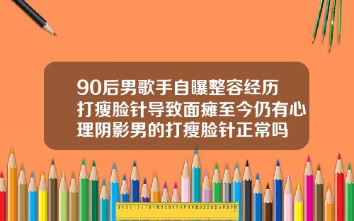 90后男歌手自曝整容经历打瘦脸针导致面瘫至今仍有心理阴影男的打瘦脸针正常吗