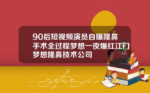 90后短视频演员自曝隆鼻手术全过程梦想一夜爆红江门梦想隆鼻技术公司