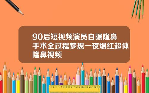 90后短视频演员自曝隆鼻手术全过程梦想一夜爆红超体隆鼻视频