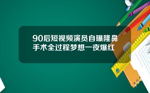 90后短视频演员自曝隆鼻手术全过程梦想一夜爆红