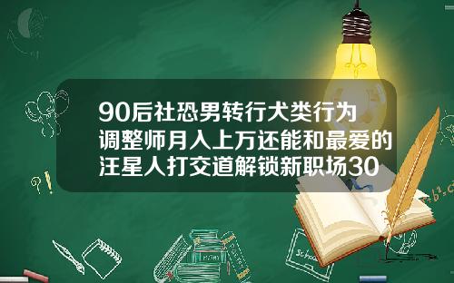 90后社恐男转行犬类行为调整师月入上万还能和最爱的汪星人打交道解锁新职场30岁矫正牙齿大概多少钱时间多久