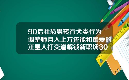90后社恐男转行犬类行为调整师月入上万还能和最爱的汪星人打交道解锁新职场30岁矫正牙齿要多少钱一颗