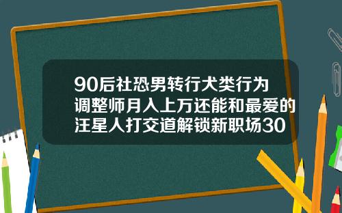 90后社恐男转行犬类行为调整师月入上万还能和最爱的汪星人打交道解锁新职场30岁还能矫正牙齿需要多久
