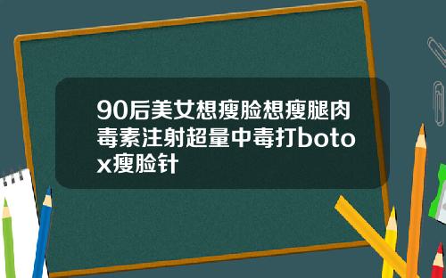 90后美女想瘦脸想瘦腿肉毒素注射超量中毒打botox瘦脸针
