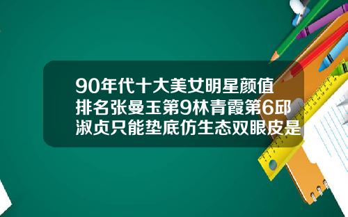 90年代十大美女明星颜值排名张曼玉第9林青霞第6邱淑贞只能垫底仿生态双眼皮是永久性的吗
