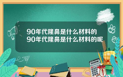 90年代隆鼻是什么材料的90年代隆鼻是什么材料的呢