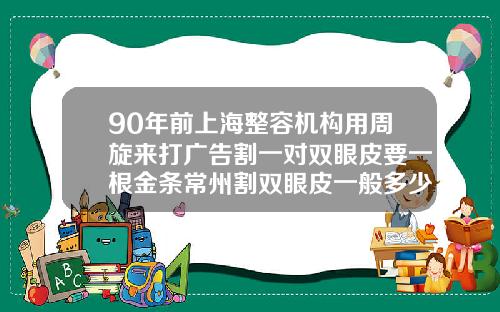 90年前上海整容机构用周旋来打广告割一对双眼皮要一根金条常州割双眼皮一般多少钱一次