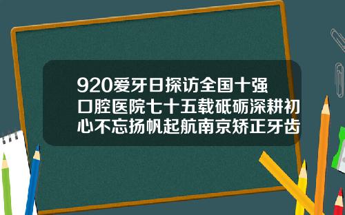 920爱牙日探访全国十强口腔医院七十五载砥砺深耕初心不忘扬帆起航南京矫正牙齿哪家好