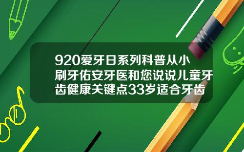 920爱牙日系列科普从小刷牙佑安牙医和您说说儿童牙齿健康关键点33岁适合牙齿矫正吗