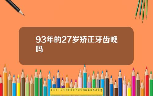 93年的27岁矫正牙齿晚吗