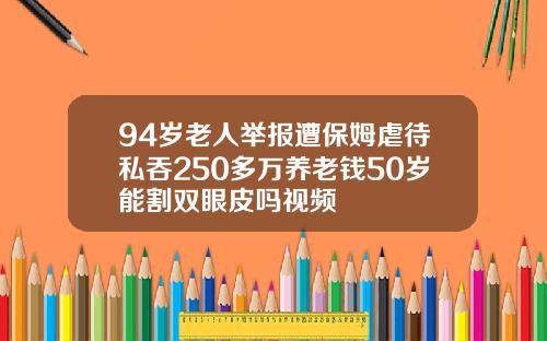94岁老人举报遭保姆虐待私吞250多万养老钱50岁能割双眼皮吗视频
