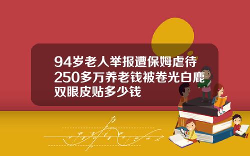 94岁老人举报遭保姆虐待250多万养老钱被卷光白鹿双眼皮贴多少钱