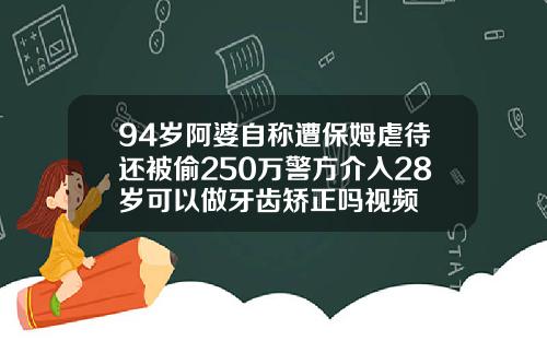 94岁阿婆自称遭保姆虐待还被偷250万警方介入28岁可以做牙齿矫正吗视频