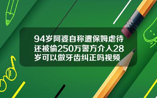 94岁阿婆自称遭保姆虐待还被偷250万警方介入28岁可以做牙齿纠正吗视频