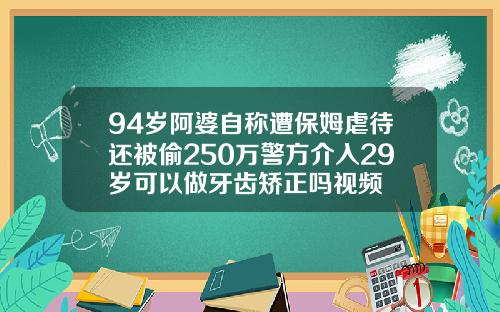 94岁阿婆自称遭保姆虐待还被偷250万警方介入29岁可以做牙齿矫正吗视频