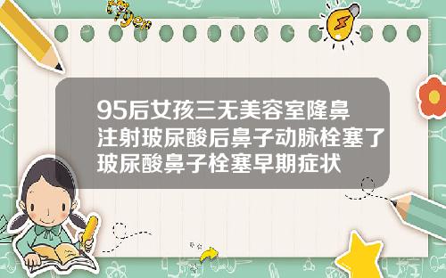 95后女孩三无美容室隆鼻注射玻尿酸后鼻子动脉栓塞了玻尿酸鼻子栓塞早期症状