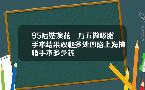 95后姑娘花一万五做吸脂手术结果双腿多处凹陷上海抽脂手术多少钱