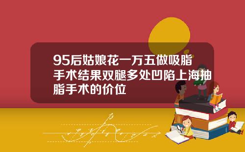 95后姑娘花一万五做吸脂手术结果双腿多处凹陷上海抽脂手术的价位