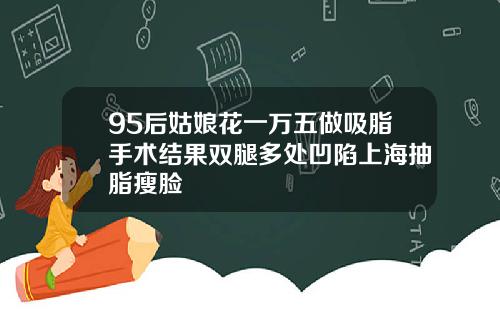 95后姑娘花一万五做吸脂手术结果双腿多处凹陷上海抽脂瘦脸