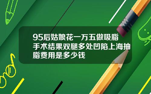 95后姑娘花一万五做吸脂手术结果双腿多处凹陷上海抽脂费用是多少钱