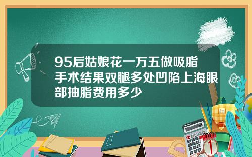 95后姑娘花一万五做吸脂手术结果双腿多处凹陷上海眼部抽脂费用多少