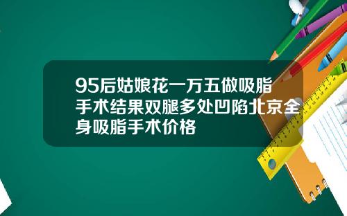 95后姑娘花一万五做吸脂手术结果双腿多处凹陷北京全身吸脂手术价格