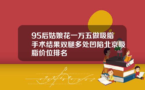 95后姑娘花一万五做吸脂手术结果双腿多处凹陷北京吸脂价位排名