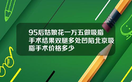 95后姑娘花一万五做吸脂手术结果双腿多处凹陷北京吸脂手术价格多少