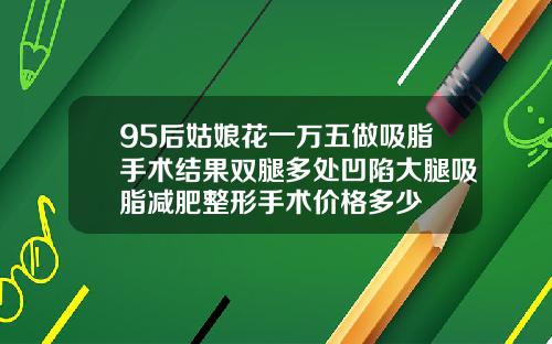 95后姑娘花一万五做吸脂手术结果双腿多处凹陷大腿吸脂减肥整形手术价格多少