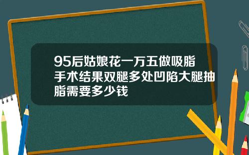 95后姑娘花一万五做吸脂手术结果双腿多处凹陷大腿抽脂需要多少钱