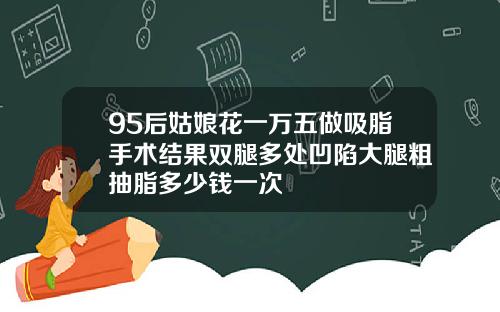 95后姑娘花一万五做吸脂手术结果双腿多处凹陷大腿粗抽脂多少钱一次