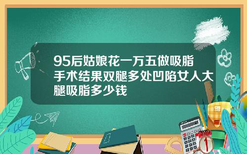95后姑娘花一万五做吸脂手术结果双腿多处凹陷女人大腿吸脂多少钱
