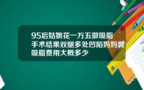 95后姑娘花一万五做吸脂手术结果双腿多处凹陷妈妈臀吸脂费用大概多少