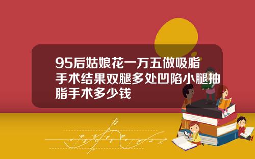 95后姑娘花一万五做吸脂手术结果双腿多处凹陷小腿抽脂手术多少钱