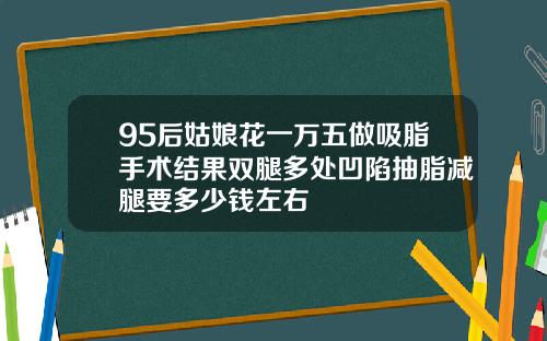 95后姑娘花一万五做吸脂手术结果双腿多处凹陷抽脂减腿要多少钱左右