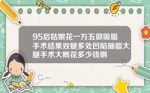95后姑娘花一万五做吸脂手术结果双腿多处凹陷抽脂大腿手术大概花多少钱啊