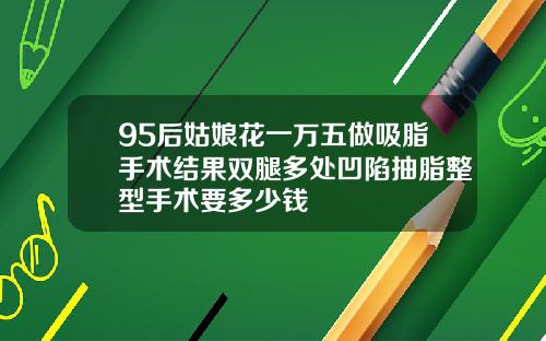 95后姑娘花一万五做吸脂手术结果双腿多处凹陷抽脂整型手术要多少钱